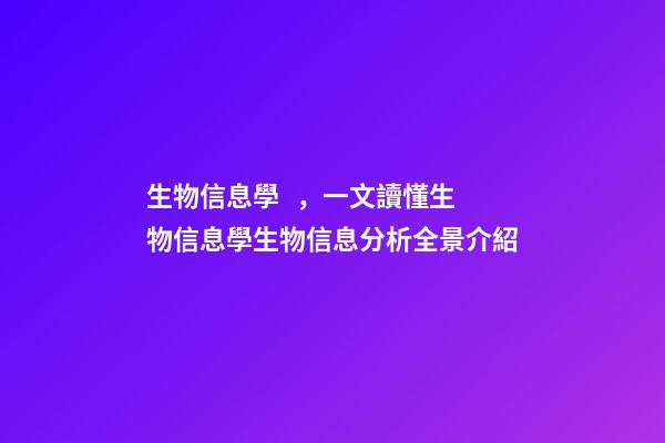 生物信息學，一文讀懂生物信息學生物信息分析全景介紹